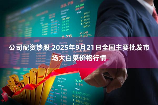 公司配资炒股 2025年9月21日全国主要批发市场大白菜价格行情