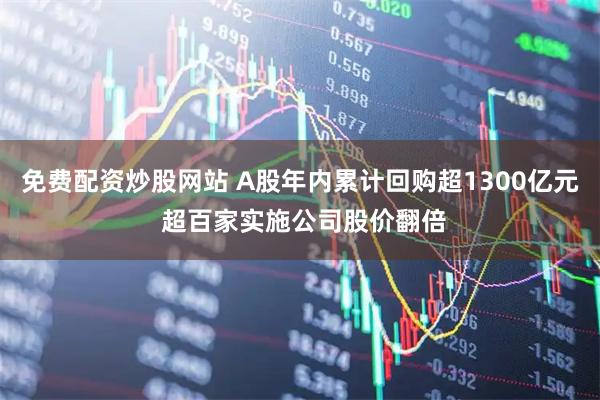 免费配资炒股网站 A股年内累计回购超1300亿元 超百家实施公司股价翻倍