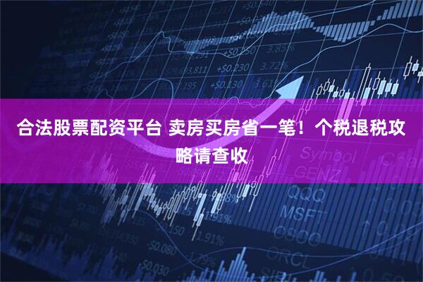 合法股票配资平台 卖房买房省一笔！个税退税攻略请查收