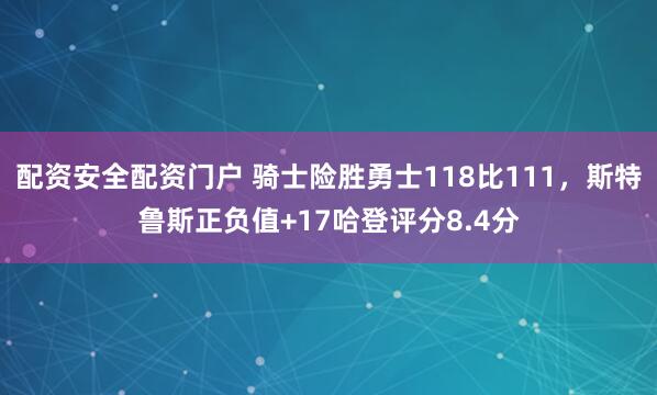 配资安全配资门户 骑士险胜勇士118比111，斯特鲁斯正负值+17哈登评分8.4分