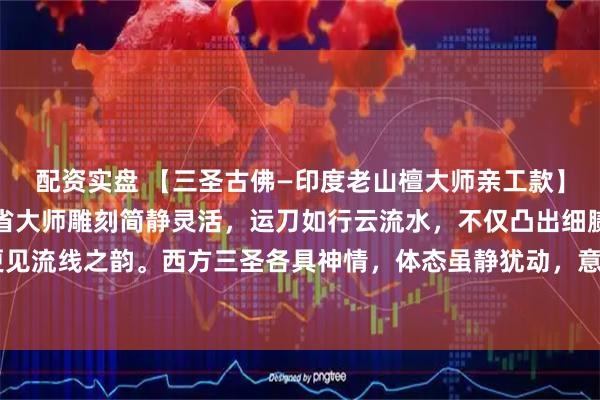 配资实盘 【三圣古佛—印度老山檀大师亲工款】臻选稀缺老山檀原料，省大师雕刻简静灵活，运刀如行云流水，不仅凸出细腻的质地，更见流线之韵。西方三圣各具神情，体态虽静犹动，意境雅逸空灵！#乡村生活碎片# #佛像#